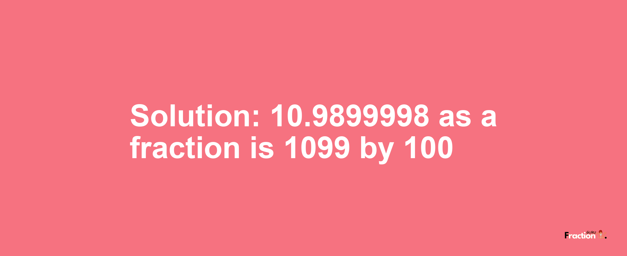 Solution:10.9899998 as a fraction is 1099/100